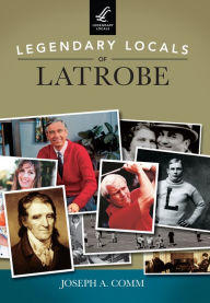 Title: Legendary Locals of Latrobe, Author: Joseph A. Comm