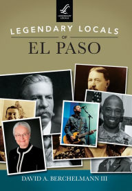 Title: Legendary Locals of El Paso, Author: David A. Berchelmann III