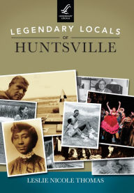 Title: Legendary Locals of Huntsville, Author: Leslie Nicole Thomas