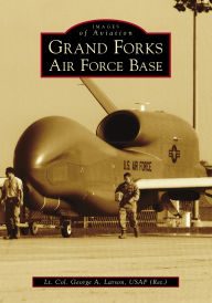 Title: Grand Forks Air Force Base, Author: Lt. Col. George A. Larson (Ret.) USAF