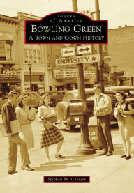 Title: Bowling Green: A Town and Gown History, Author: Stephen M. Charter