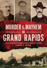 Title: Murder & Mayhem in Grand Rapids, Michigan, Author: Tobin T. Buhk