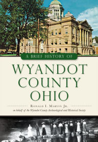 Title: A Brief History of Wyandot County, Ohio, Author: Ronald I. Marvin