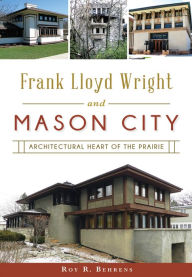 Title: Frank Lloyd Wright and Mason City: Architectural Heart of the Prairie, Author: Roy R. Behrens