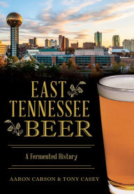 Title: East Tennessee Beer: A Fermented History, Author: Aaron Carson