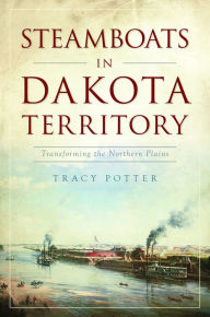 Title: Steamboats in Dakota Territory: Transforming the Northern Plains, Author: Tracy Potter