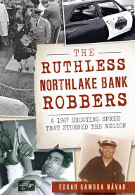 Title: The Ruthless Northlake Bank Robbers: A 1967 Shooting Spree that Stunned the Region, Author: Edgar Gamboa Návar