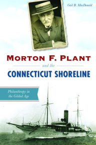 Title: Morton F. Plant and the Connecticut Shoreline: Philanthropy in the Gilded Age, Author: Gail B. MacDonald