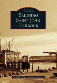 Title: Bridging Saint John Harbour, Author: Harold E. Wright