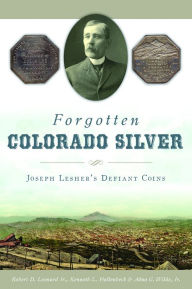Title: Forgotten Colorado Silver: Joseph Lesher's Defiant Coins, Author: Arcadia Publishing