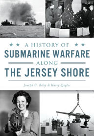Title: A History of Submarine Warfare along the Jersey Shore, Author: Joseph G. Bilby