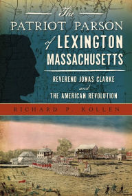 Title: The Patriot Parson of Lexington, Massachusetts: Reverend Jonas Clarke and the American Revolution, Author: Richard P. Kollen