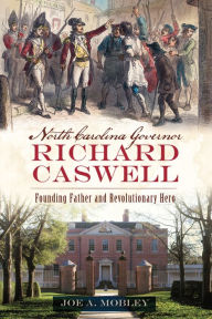 Title: North Carolina Governor Richard Caswell: Founding Father and Revolutionary Hero, Author: Joe A. Mobley