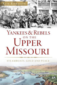 Title: Yankees & Rebels on the Upper Missouri: Steamboats, Gold and Peace, Author: Ken Robison