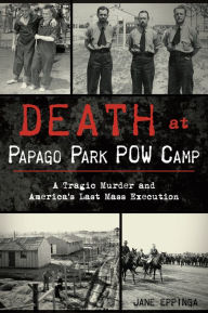 Title: Death at Papago Park POW Camp: A Tragic Murder and America's Last Mass Execution, Author: Jane Eppinga