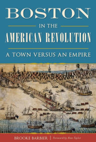 Title: Boston in the American Revolution: A Town versus an Empire, Author: Brooke Barbier