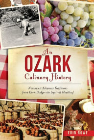 Title: An Ozark Culinary History: Northwest Arkansas Traditions from Corn Dodgers to Squirrel Meatloaf, Author: Erin Rowe