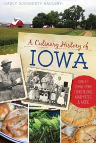 Title: A Culinary History of Iowa: Sweet Corn, Pork Tenderloins, Maid Rites and More, Author: Darcy Dougherty Maulsby