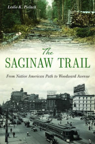 Title: The Saginaw Trail: From Native American Path to Woodward Avenue, Author: Leslie K. Pielack