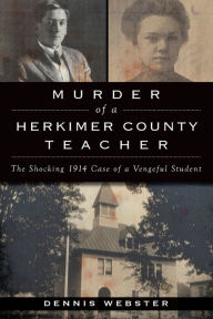 Title: Murder of a Herkimer County Teacher: The Shocking 1914 Case of a Vengeful Student, Author: Dennis Webster