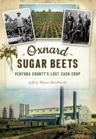 Title: Oxnard Sugar Beets: Ventura County's Lost Cash Crop, Author: Jeffrey Wayne Maulhardt