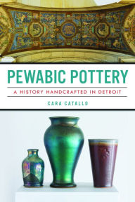 Title: Pewabic Pottery: A History Handcrafted in Detroit, Author: Cara Catallo