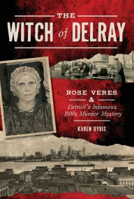 Title: The Witch of Delray: Rose Veres & Detroit's Infamous 1930s Murder Mystery, Author: Karen Dybis