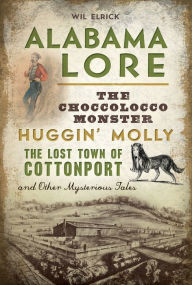 Title: Alabama Lore: The Choccolocco Monster, Huggin' Molly, the Lost Town of Cottonport and Other Mysterious Tales, Author: Wil Elrick