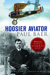 Title: Hoosier Aviator Paul Baer: America?s First Combat Ace, Author: Tony Garel-Frantzen