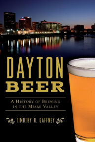 Title: Dayton Beer: A History of Brewing in the Miami Valley, Author: Timothy R. Gaffney