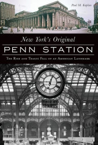 Title: New York's Original Penn Station: The Rise and Tragic Fall of an American Landmark, Author: Paul M. Kaplan