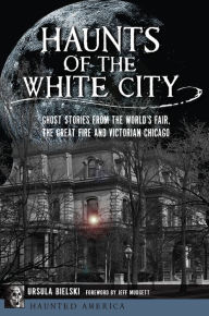 Title: Haunts of the White City: Ghost Stories from the World's Fair, the Great Fire and Victorian Chicago, Author: Arcadia Publishing