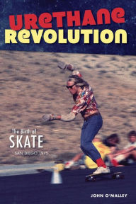 Title: Urethane Revolution: The Birth of Skate-San Diego 1975, Author: John O'Malley