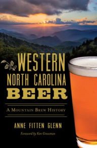 Title: Western North Carolina Beer: A Mountain Brew History, Author: Anne Fitten Glenn