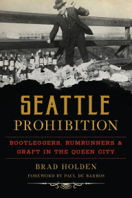 Title: Seattle Prohibition: Bootleggers, Rumrunners and Graft in the Queen City, Author: Brad Holden