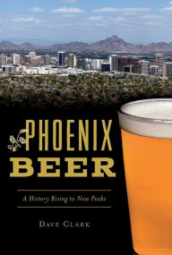Title: Phoenix Beer: A History Rising to New Peaks, Author: Dave Clark