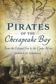 Title: Pirates of the Chesapeake Bay: From the Colonial Era to the Oyster Wars, Author: Jamie Goodall