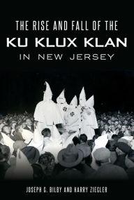 Title: The Rise and Fall of the Ku Klux Klan in New Jersey, Author: Joseph G. Bilby