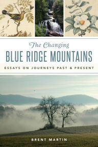 Title: The Changing Blue Ridge Mountains: Essays on Journeys Past and Present, Author: Brent Martin