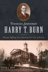 Title: Tennessee Statesman Harry T. Burn: Woman Suffrage, Free Elections and a Life of Service, Author: Tyler L. Boyd