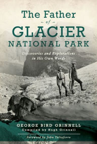 Title: The Father of Glacier National Park: Discoveries and Explorations In His Own Words, Author: George Bird Grinell