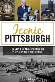 Title: Iconic Pittsburgh: The City's 30 Most Memorable People, Places and Things, Author: Paul King