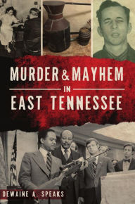 Title: Murder & Mayhem in East Tennessee, Author: Dewaine A. Speaks