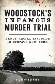 Title: Woodstock's Infamous Murder Trial: Early Racial Injustice in Upstate New York, Author: Richard Heppner