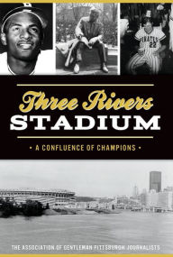 Free books downloadable Three Rivers Stadium: A Confluence of Champions by The Association of Gentleman Pittsburgh Journalists 9781467145367 FB2