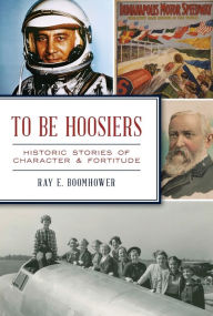 Title: To Be Hoosiers: Historic Stories of Character and Fortitude, Author: Ray E. Boomhower