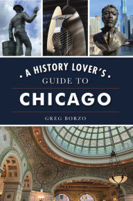 Title: A History Lover's Guide to Chicago, Author: Greg Borzo