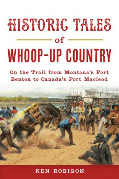 Historic Tales of Whoop-Up Country: On the Trail from Montana's Fort Benton to Canada's Macleod