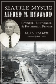 Title: Seattle Mystic Alfred M. Hubbard: Inventor, Bootlegger and Psychedelic Pioneer, Author: Brad Holden