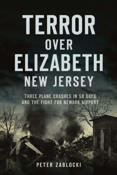 Terror over Elizabeth, New Jersey: Three Plane Crashes 58 Days and the Fight for Newark Airport